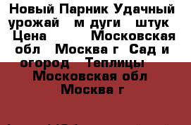 Новый Парник Удачный урожай 5 м дуги 6 штук › Цена ­ 650 - Московская обл., Москва г. Сад и огород » Теплицы   . Московская обл.,Москва г.